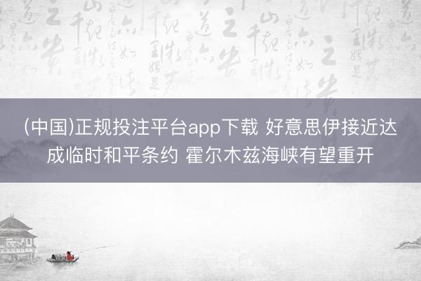 (中国)正规投注平台app下载 好意思伊接近达成临时和平条约 霍尔木兹海峡有望重开