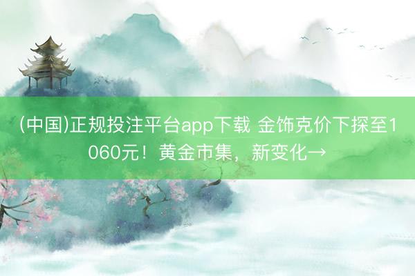 (中国)正规投注平台app下载 金饰克价下探至1060元!黄金市集,新变化→