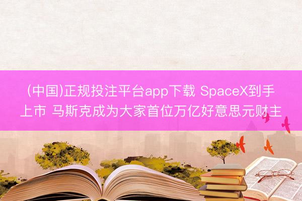(中国)正规投注平台app下载 SpaceX到手上市 马斯克成为大家首位万亿好意思元财主