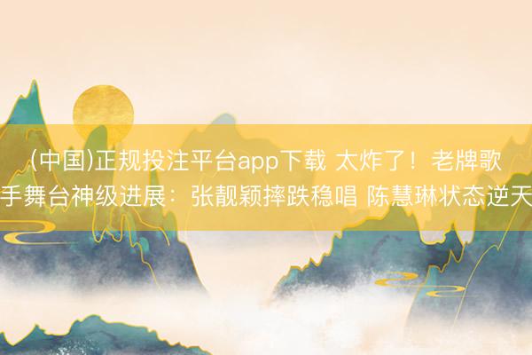 (中国)正规投注平台app下载 太炸了!老牌歌手舞台神级进展:张靓颖摔跌稳唱 陈慧琳状态逆天