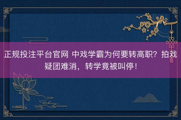正规投注平台官网 中戏学霸为何要转高职？拍戏疑团难消，转学竟被叫停！