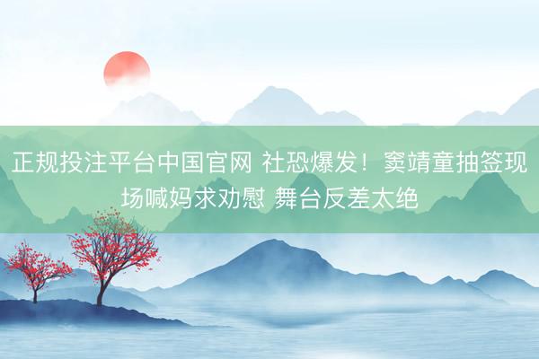 正规投注平台中国官网 社恐爆发!窦靖童抽签现场喊妈求劝慰 舞台反差太绝