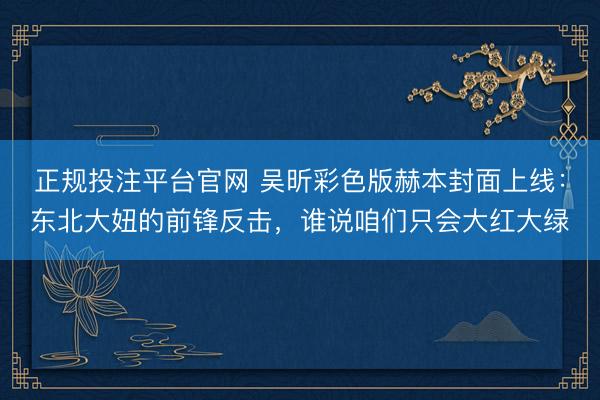 正规投注平台官网 吴昕彩色版赫本封面上线:东北大妞的前锋反击,谁说咱们只会大红大绿
