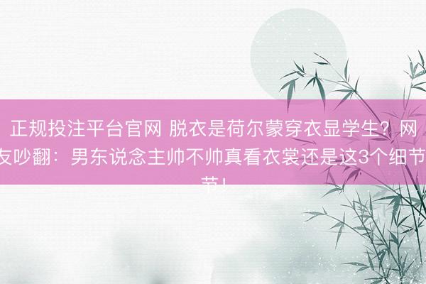 正规投注平台官网 脱衣是荷尔蒙穿衣显学生?网友吵翻:男东说念主帅不帅真看衣裳还是这3个细节!