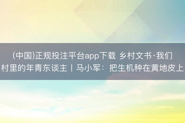 (中国)正规投注平台app下载 乡村文书·我们村里的年青东谈主丨马小军：把生机种在黄地皮上