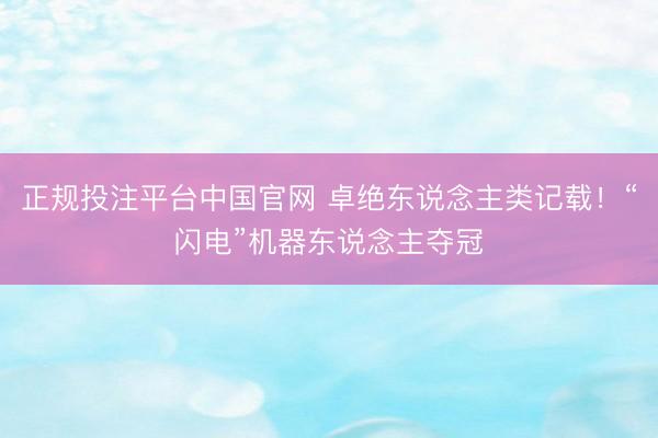 正规投注平台中国官网 卓绝东说念主类记载！“闪电”机器东说念主夺冠