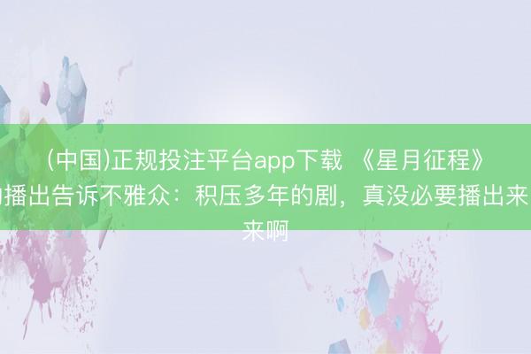 (中国)正规投注平台app下载 《星月征程》的播出告诉不雅众:积压多年的剧,真没必要播出来啊