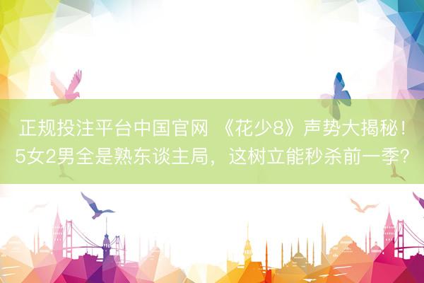 正规投注平台中国官网 《花少8》声势大揭秘!5女2男全是熟东谈主局,这树立能秒杀前一季?