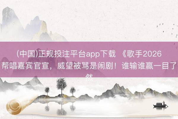 (中国)正规投注平台app下载 《歌手2026》帮唱嘉宾官宣,威望被骂是闹剧!谁输谁赢一目了然