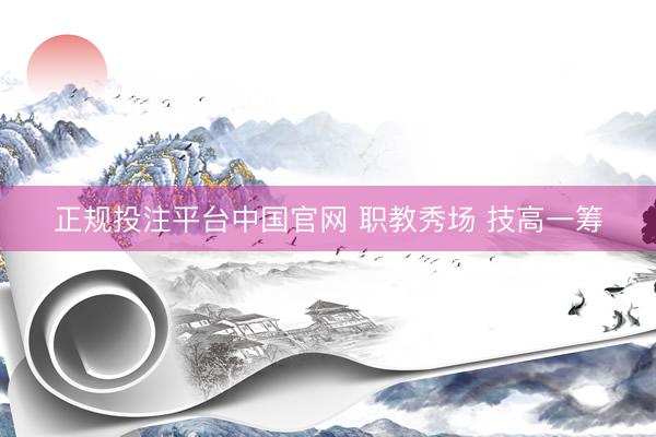 正规投注平台中国官网 职教秀场 技高一筹