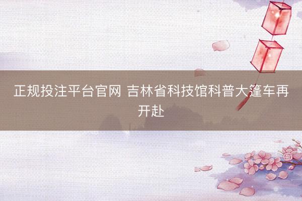 正规投注平台官网 吉林省科技馆科普大篷车再开赴