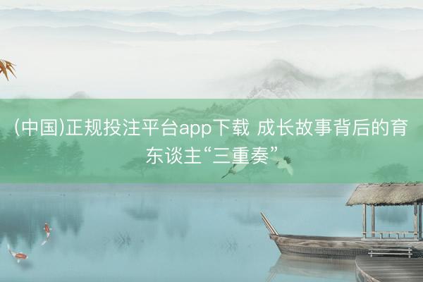 (中国)正规投注平台app下载 成长故事背后的育东谈主“三重奏”