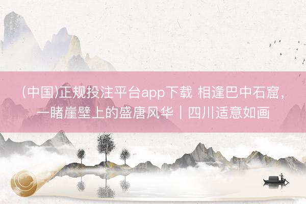 (中国)正规投注平台app下载 相逢巴中石窟,一睹崖壁上的盛唐风华|四川适意如画