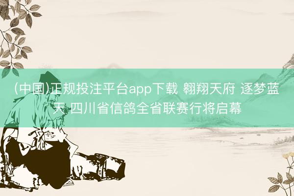 (中国)正规投注平台app下载 翱翔天府 逐梦蓝天 四川省信鸽全省联赛行将启幕