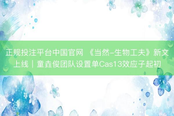 正规投注平台中国官网 《当然-生物工夫》新文上线︱童垚俊团队设置单Cas13效应子起初