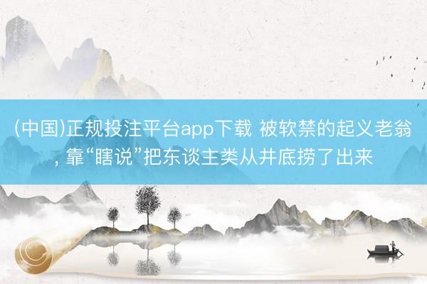(中国)正规投注平台app下载 被软禁的起义老翁， 靠“瞎说”把东谈主类从井底捞了出来