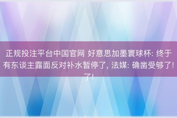 正规投注平台中国官网 好意思加墨寰球杯: 终于有东谈主露面反对补水暂停了, 法媒: 确凿受够了!