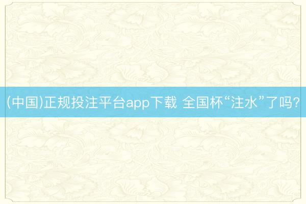 (中国)正规投注平台app下载 全国杯“注水”了吗?