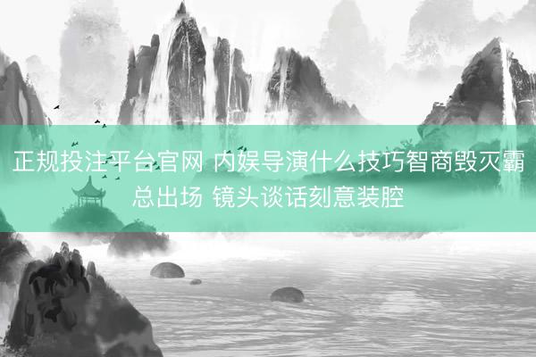 正规投注平台官网 内娱导演什么技巧智商毁灭霸总出场 镜头谈话刻意装腔