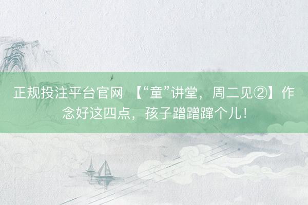 正规投注平台官网 【“童”讲堂,周二见②】作念好这四点,孩子蹭蹭蹿个儿!