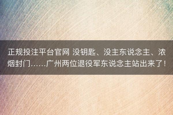 正规投注平台官网 没钥匙、没主东说念主、浓烟封门……广州两位退役军东说念主站出来了！