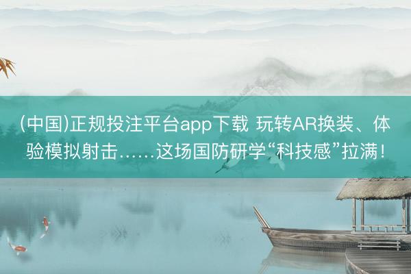 (中国)正规投注平台app下载 玩转AR换装、体验模拟射击……这场国防研学“科技感”拉满!