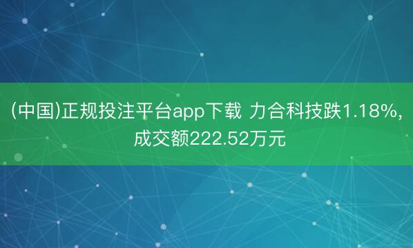 (中国)正规投注平台app下载 力合科技跌1.18%, 成交额222.52万元