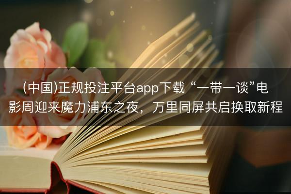 (中国)正规投注平台app下载 “一带一谈”电影周迎来魔力浦东之夜，万里同屏共启换取新程